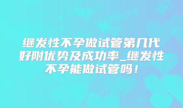 继发性不孕做试管第几代好附优势及成功率_继发性不孕能做试管吗！