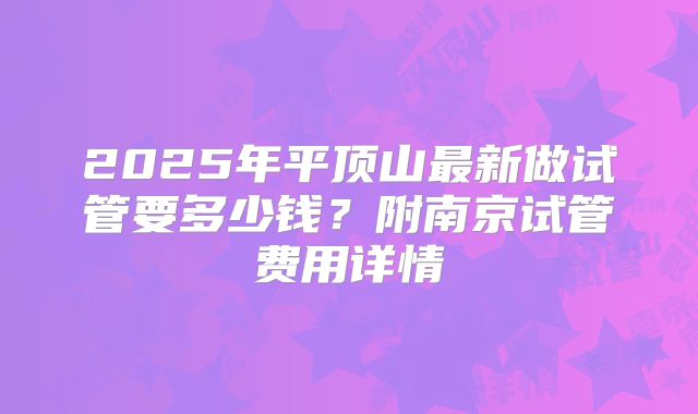 2025年平顶山最新做试管要多少钱?附南京试管费用详情