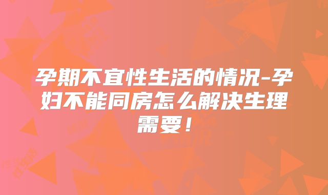 孕期不宜性生活的情况-孕妇不能同房怎么解决生理需要！