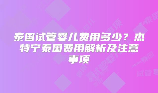泰国试管婴儿费用多少？杰特宁泰国费用解析及注意事项
