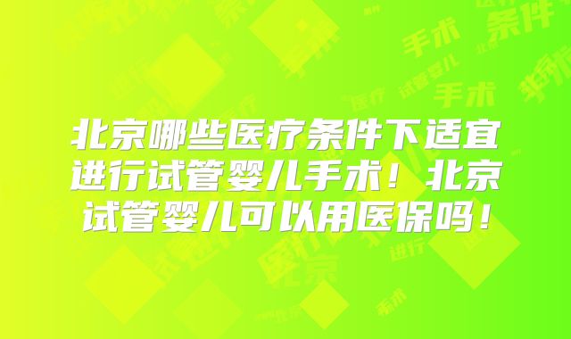 北京哪些医疗条件下适宜进行试管婴儿手术！北京试管婴儿可以用医保吗！