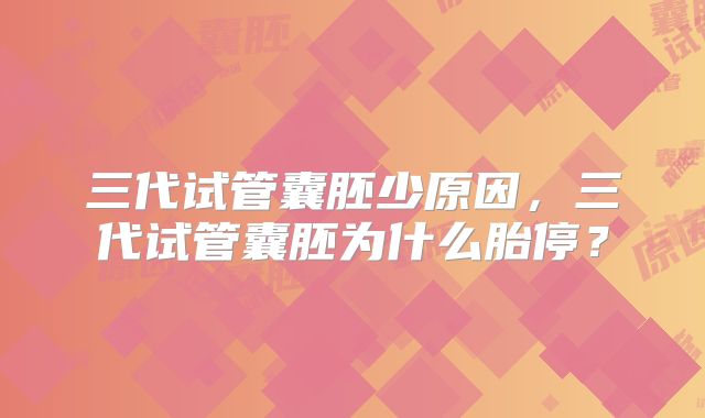 三代试管囊胚少原因,三代试管囊胚为什么胎停?
