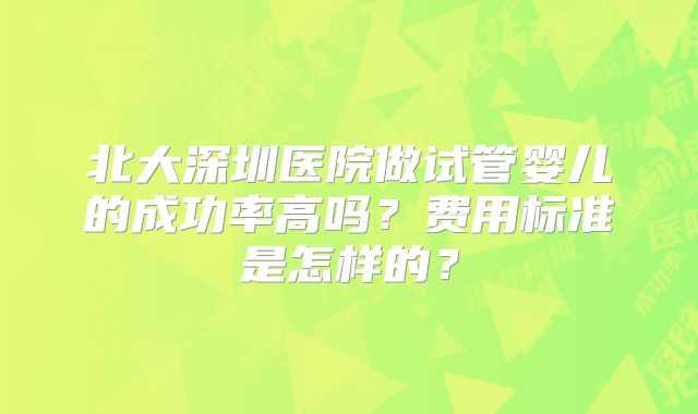北大深圳医院做试管婴儿的成功率高吗?费用标准是怎样的?