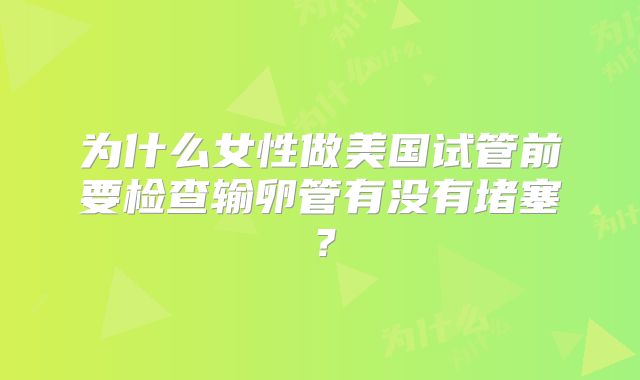 为什么女性做美国试管前要检查输卵管有没有堵塞？