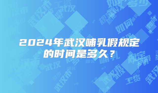 2024年武汉哺乳假规定的时间是多久？