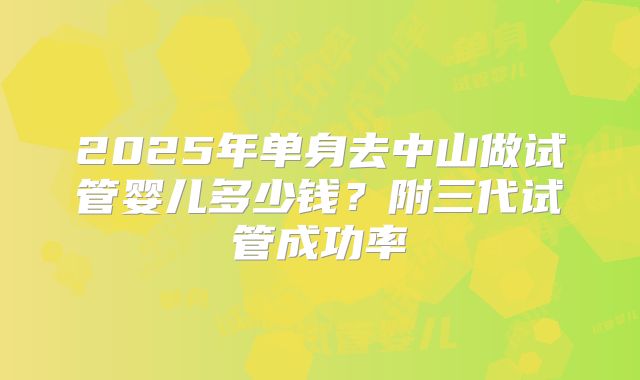 2025年单身去中山做试管婴儿多少钱？附三代试管成功率