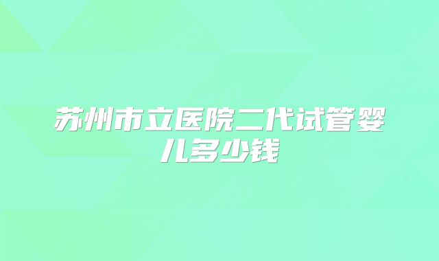 苏州市立医院二代试管婴儿多少钱