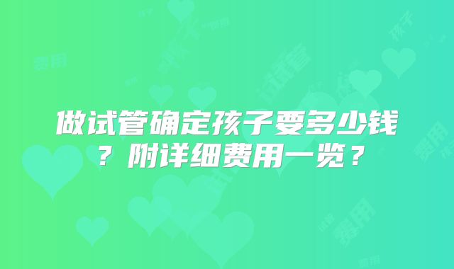 做试管确定孩子要多少钱？附详细费用一览？
