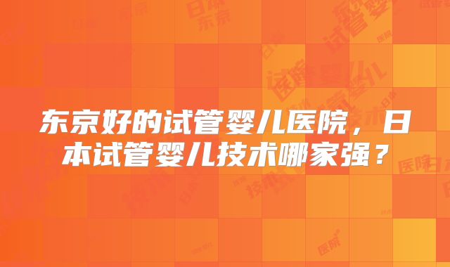 东京好的试管婴儿医院，日本试管婴儿技术哪家强？