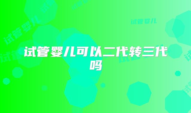 试管婴儿可以二代转三代吗