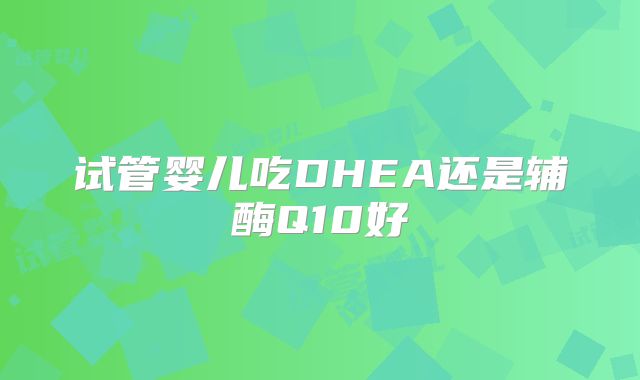 试管婴儿吃DHEA还是辅酶Q10好