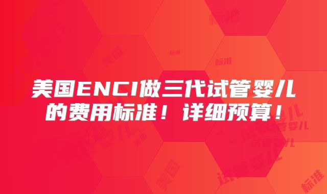 美国ENCI做三代试管婴儿的费用标准!详细预算!