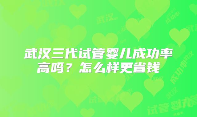 武汉三代试管婴儿成功率高吗？怎么样更省钱