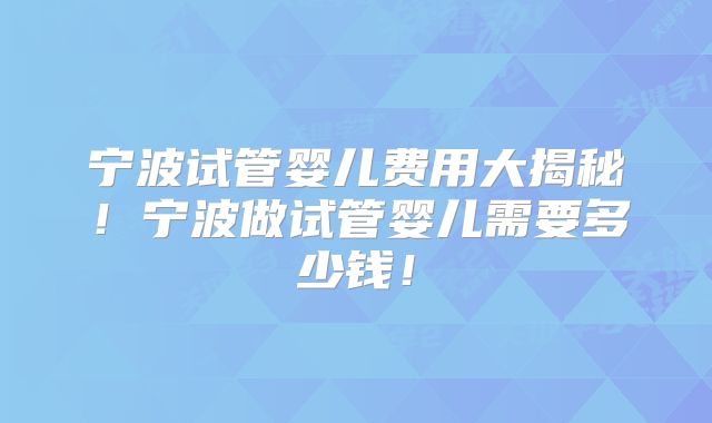宁波试管婴儿费用大揭秘！宁波做试管婴儿需要多少钱！