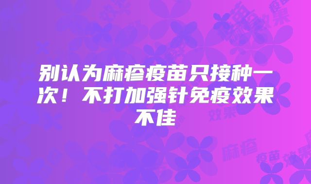 别认为麻疹疫苗只接种一次！不打加强针免疫效果不佳