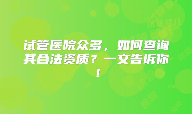 试管医院众多，如何查询其合法资质？一文告诉你！