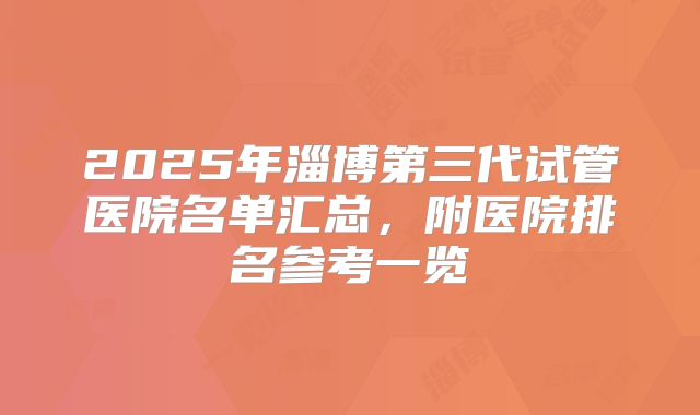 2025年淄博第三代试管医院名单汇总，附医院排名参考一览