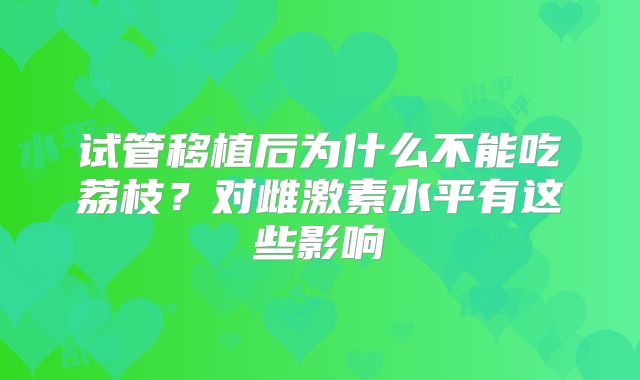 试管移植后为什么不能吃荔枝？对雌激素水平有这些影响