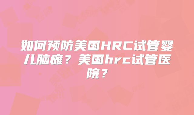 如何预防美国HRC试管婴儿脑瘫？美国hrc试管医院？