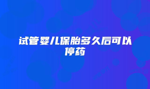 试管婴儿保胎多久后可以停药