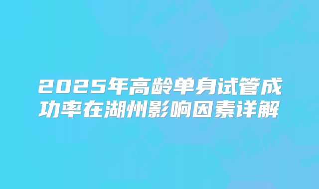 2025年高龄单身试管成功率在湖州影响因素详解