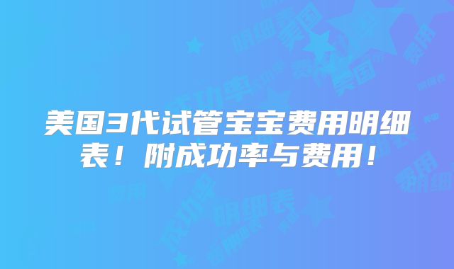 美国3代试管宝宝费用明细表!附成功率与费用!