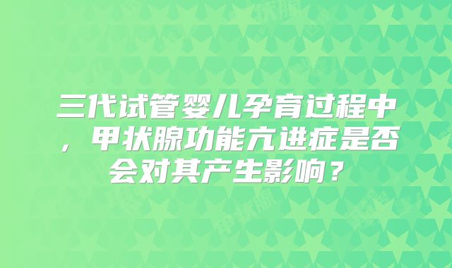 三代试管婴儿孕育过程中，甲状腺功能亢进症是否会对其产生影响？
