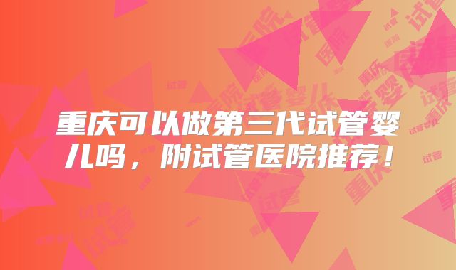 重庆可以做第三代试管婴儿吗，附试管医院推荐！