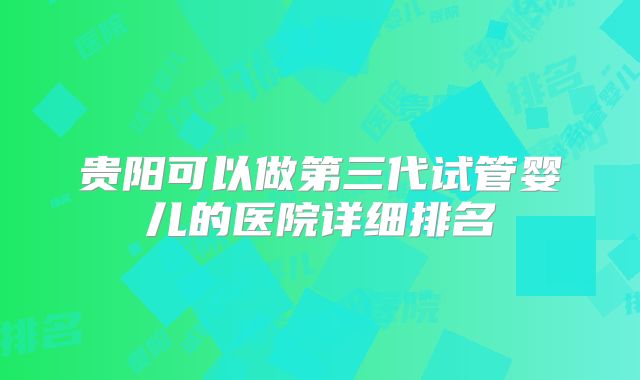 贵阳可以做第三代试管婴儿的医院详细排名
