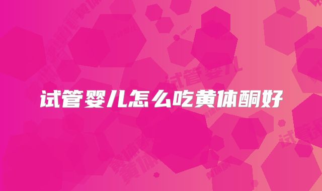 试管婴儿怎么吃黄体酮好