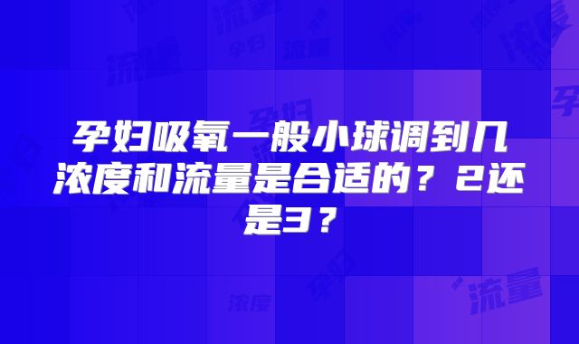 孕妇吸氧一般小球调到几浓度和流量是合适的?2还是3?