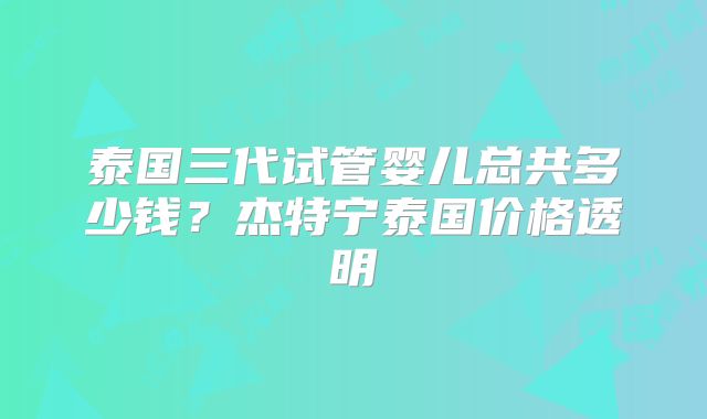 泰国三代试管婴儿总共多少钱？杰特宁泰国价格透明