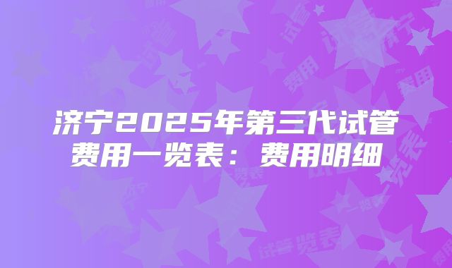 济宁2025年第三代试管费用一览表：费用明细