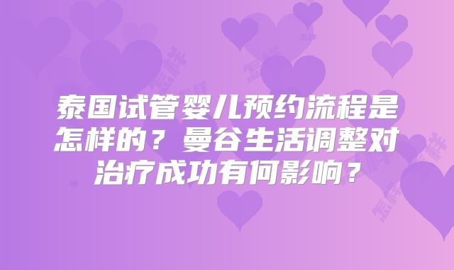 泰国试管婴儿预约流程是怎样的？曼谷生活调整对治疗成功有何影响？
