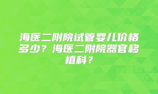 海医二附院试管婴儿价格多少？海医二附院器官移植科？