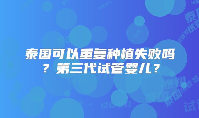 泰国可以重复种植失败吗？第三代试管婴儿？
