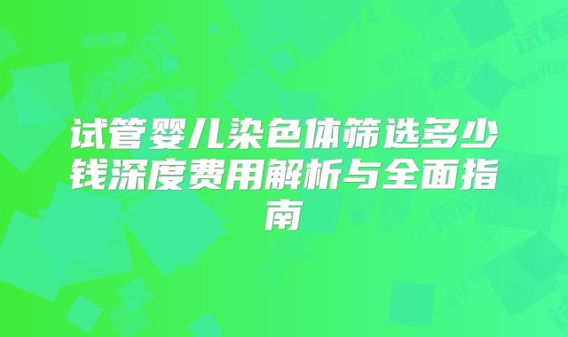 试管婴儿染色体筛选多少钱深度费用解析与全面指南