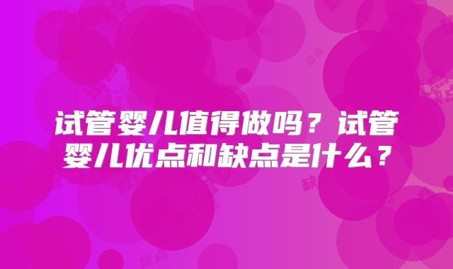 试管婴儿值得做吗？试管婴儿优点和缺点是什么？