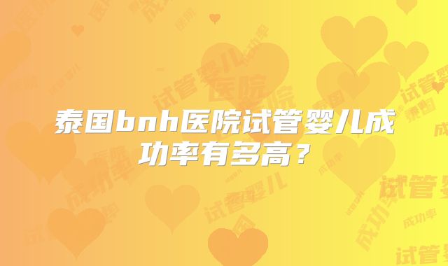 泰国bnh医院试管婴儿成功率有多高？