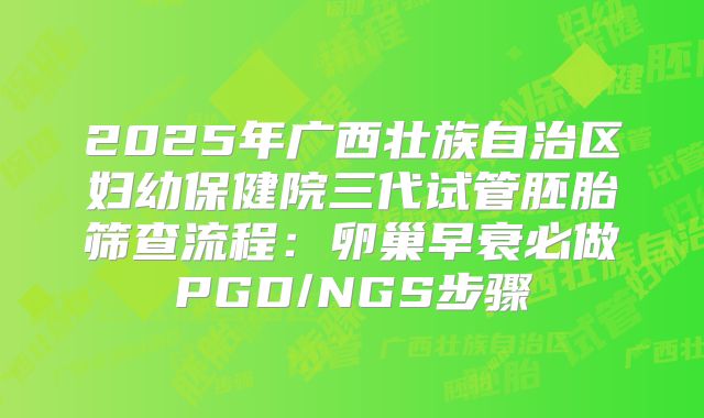 2025年广西壮族自治区妇幼保健院三代试管胚胎筛查流程：卵巢早衰必做PGD/NGS步骤