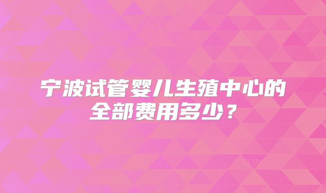 宁波试管婴儿生殖中心的全部费用多少？
