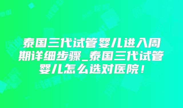 泰国三代试管婴儿进入周期详细步骤_泰国三代试管婴儿怎么选对医院！