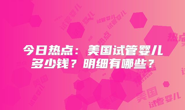 今日热点:美国试管婴儿多少钱?明细有哪些?