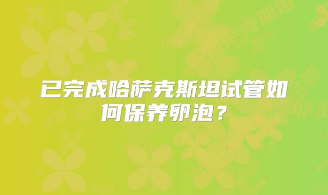 已完成哈萨克斯坦试管如何保养卵泡？