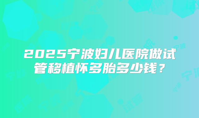 2025宁波妇儿医院做试管移植怀多胎多少钱?