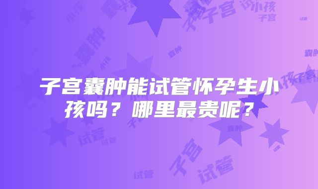 子宫囊肿能试管怀孕生小孩吗？哪里最贵呢？