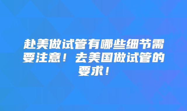 赴美做试管有哪些细节需要注意!去美国做试管的要求!