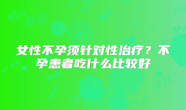 女性不孕须针对性治疗？不孕患者吃什么比较好