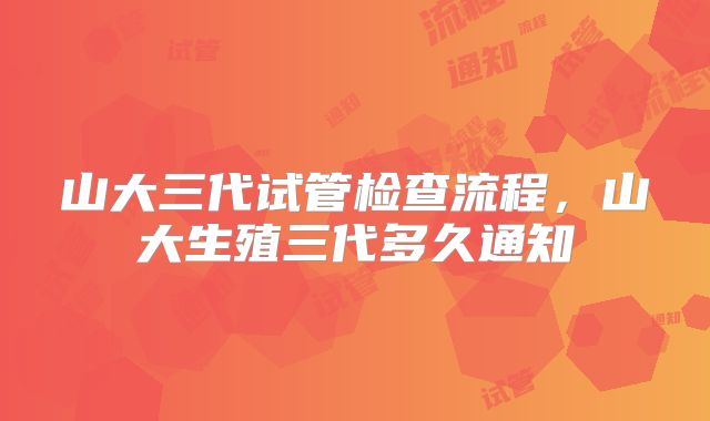 山大三代试管检查流程，山大生殖三代多久通知