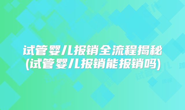 试管婴儿报销全流程揭秘(试管婴儿报销能报销吗)